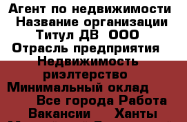 Агент по недвижимости › Название организации ­ Титул ДВ, ООО › Отрасль предприятия ­ Недвижимость, риэлтерство › Минимальный оклад ­ 80 000 - Все города Работа » Вакансии   . Ханты-Мансийский,Белоярский г.